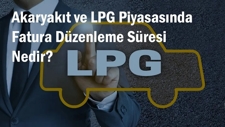 Akaryakıt ve LPG Piyasasında Fatura Düzenleme Süresi Nedir?
